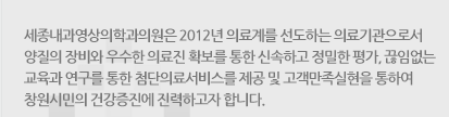 세종내과영상의학과의원은 2012년 의료계를 선도하는 병원으로서 최상의 장비와 우수한 의료진 확보를 통한 신속하고 정밀한 평가, 끊임없는 교육과 연구를 통한 첨단의료서비스를 제공 및 고객만족실현을 통하여 창원시민의 건강증진에 진력하고자 합니다.